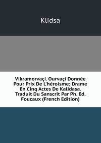 Vikramorva?i. Ourva?i Donn?e Pour Prix De L'h?roisme; Drame En Cinq Actes De Kalidasa. Traduit Du Sanscrit Par Ph. Ed. Foucaux (French Edition)