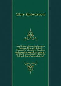 Aus Metternich's nachgelassenen Papieren. Hrsg. von Richard Metternich-Winneburg. Geordnet und zusammengestellt von Alfons v. Klinkowstr?m. Autorisirte deutsche Original-Ausg (German Edition)