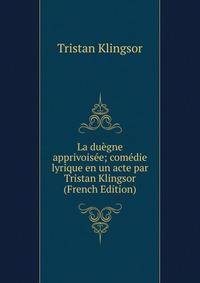 La duegne apprivoisee; comedie lyrique en un acte par Tristan Klingsor (French Edition)