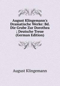 August Klingemann's Dramatische Werke: Bd. Die Grube Zur Dorothea ; Deutsche Treue (German Edition)
