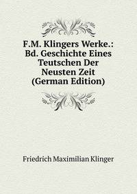 F.M. Klingers Werke.: Bd. Geschichte Eines Teutschen Der Neusten Zeit (German Edition)