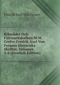 Riksradet Och Faltmarkskalken M.M. Grefve Fredrik Axel Von Fersens Historiska Skrifter, Volumes 5-6 (Swedish Edition)