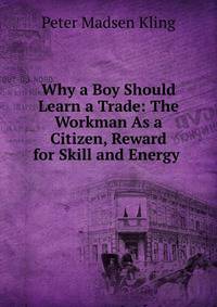 Why a Boy Should Learn a Trade: The Workman As a Citizen, Reward for Skill and Energy .