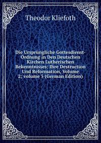 Die Urspr?ngliche Gottesdienst-Ordnung in Den Deutschen Kirchen Lutherischen Bekenntnisses: Ihre Destruction Und Reformation, Volume 2; volume 5 (German Edition)