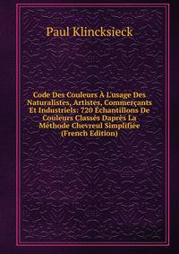 Code Des Couleurs ? L'usage Des Naturalistes, Artistes, Commer?ants Et Industriels: 720 ?chantillons De Couleurs Class?s Dapr?s La M?thode Chevreul Simplifi?e (French Edition)