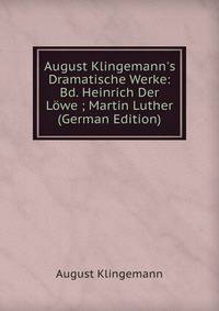 August Klingemann's Dramatische Werke: Bd. Heinrich Der L?we ; Martin Luther (German Edition)