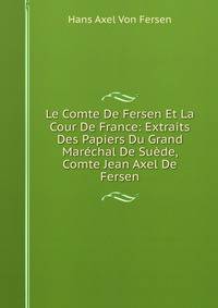 Le Comte De Fersen Et La Cour De France: Extraits Des Papiers Du Grand Marechal De Suede, Comte Jean Axel De Fersen