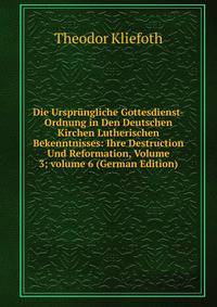 Die Urspr?ngliche Gottesdienst-Ordnung in Den Deutschen Kirchen Lutherischen Bekenntnisses: Ihre Destruction Und Reformation, Volume 3; volume 6 (German Edition)