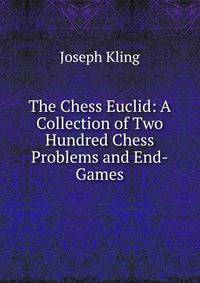 The Chess Euclid: A Collection of Two Hundred Chess Problems and End-Games