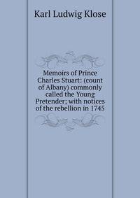 Memoirs of Prince Charles Stuart: (count of Albany) commonly called the Young Pretender; with notices of the rebellion in 1745