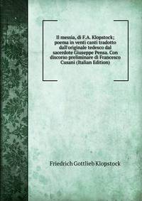 Il messia, di F.A. Klopstock; poema in venti canti tradotto dall'originale tedesco dal sacerdote Giuseppe Pensa. Con discorso preliminare di Francesco Cusani (Italian Edition)