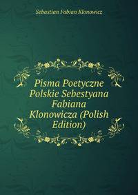 Pisma Poetyczne Polskie Sebestyana Fabiana Klonowicza (Polish Edition)