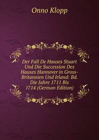 Der Fall De Hauses Stuart Und Die Succession Des Hauses Hannover in Gross-Britannien Und Irland: Bd. Die Jahre 1711 Bis 1714 (German Edition)