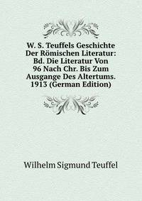 W. S. Teuffels Geschichte Der Romischen Literatur: Bd. Die Literatur Von 96 Nach Chr. Bis Zum Ausgange Des Altertums. 1913 (German Edition)