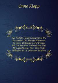 Der Fall De Hauses Stuart Und Die Succession Des Hauses Hannover in Gross-Britannien Und Irland: Bd. Die Zeit Der Vorbereitung Und Des Abschlusses Der . Zum Tode Wilhelms Iii., 8. (German Edition)