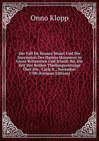 Der Fall De Hauses Stuart Und Die Succession Des Hauses Hannover in Gross-Britannien Und Irland: Bd. Die Zeit Der Beiden Theilungsvertrage Uber Die . Carls Ii., November 1700 (German Edition)