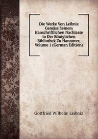 Die Werke Von Leibniz Gem?ss Seinem Hanschriftlichen Nachlasse in Der K?niglichen Bibliothek Zu Hannover, Volume 1 (German Edition)