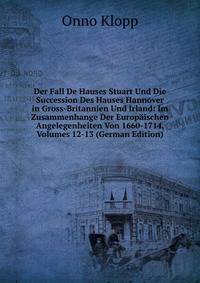 Der Fall De Hauses Stuart Und Die Succession Des Hauses Hannover in Gross-Britannien Und Irland: Im Zusammenhange Der Europaischen Angelegenheiten Von 1660-1714, Volumes 12-13 (German Edition)