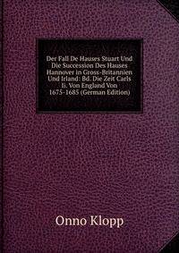 Der Fall De Hauses Stuart Und Die Succession Des Hauses Hannover in Gross-Britannien Und Irland: Bd. Die Zeit Carls Ii. Von England Von 1675-1685 (German Edition)