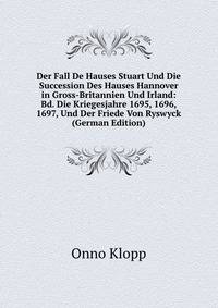 Der Fall De Hauses Stuart Und Die Succession Des Hauses Hannover in Gross-Britannien Und Irland: Bd. Die Kriegesjahre 1695, 1696, 1697, Und Der Friede Von Ryswyck (German Edition)