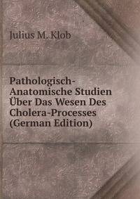Pathologisch-Anatomische Studien Uber Das Wesen Des Cholera-Processes (German Edition)