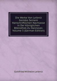 Die Werke Von Leibniz Gem?ss Seinem Hanschriftlichen Nachlasse in Der K?niglichen Bibliothek Zu Hannover, Volume 5 (German Edition)