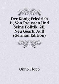 Der Konig Friedrich Ii, Von Preussen Und Seine Politik. 2E, Neu Gearb. Aufl (German Edition)