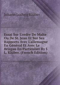 Essai Sur L'ordre De Malte Ou De St. Jean Et Sur Ses Rapports Avec L'allemagne En G?n?ral Et Avec Le Brisgau En Particulier By J.L. Kl?ber. (French Edition)