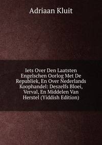 Iets Over Den Laatsten Engelschen Oorlog Met De Republiek, En Over Nederlands Koophandel: Deszelfs Bloei, Verval, En Middelen Van Herstel (Yiddish Edition)