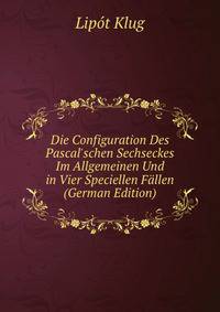 Die Configuration Des Pascal'schen Sechseckes Im Allgemeinen Und in Vier Speciellen F?llen (German Edition)