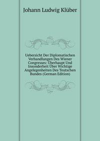 Uebersicht Der Diplomatischen Verhandlungen Des Wiener Congresses: Uberhaupt Und Insonderheit Uber Wichtige Angelegenheiten Des Teutschen Bundes (German Edition)
