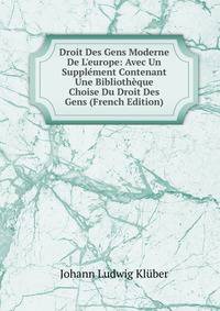 Droit Des Gens Moderne De L'europe: Avec Un Suppl?ment Contenant Une Biblioth?que Choise Du Droit Des Gens (French Edition)