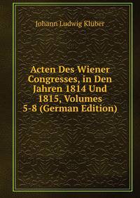 Acten Des Wiener Congresses, in Den Jahren 1814 Und 1815, Volumes 5-8 (German Edition)
