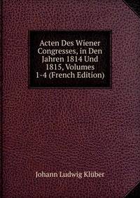 Acten Des Wiener Congresses, in Den Jahren 1814 Und 1815, Volumes 1-4 (French Edition)