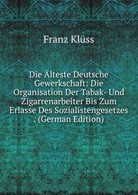 Die Alteste Deutsche Gewerkschaft: Die Organisation Der Tabak- Und Zigarrenarbeiter Bis Zum Erlasse Des Sozialistengesetzes . (German Edition)