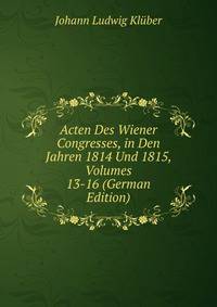 Acten Des Wiener Congresses, in Den Jahren 1814 Und 1815, Volumes 13-16 (German Edition)