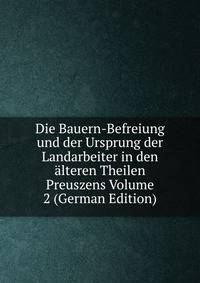 Die Bauern-Befreiung und der Ursprung der Landarbeiter in den alteren Theilen Preuszens Volume 2 (German Edition)