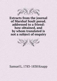 Extracts from the journal of Marshal Soult pseud. addressed to a friend: how obtained, and by whom translated is not a subject of enquiry