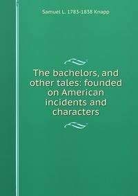 The bachelors, and other tales: founded on American incidents and characters