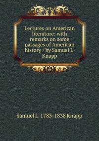 Lectures on American literature: with remarks on some passages of American history / by Samuel L. Knapp
