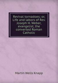 Revival tornadoes; or, Life and labors of Rev. Joseph H. Weber, evangelist, the converted Roman Catholic