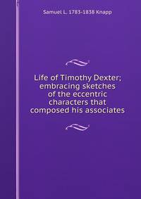 Life of Timothy Dexter; embracing sketches of the eccentric characters that composed his associates