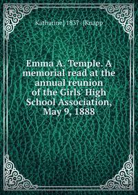 Emma A. Temple. A memorial read at the annual reunion of the Girls' High School Association, May 9, 1888