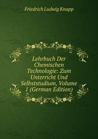 Lehrbuch Der Chemischen Technologie: Zum Unterricht Und Selbststudium, Volume 1 (German Edition)