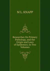Researches On Primary Pathology, and the Origin and Laws of Epidemics; in Two Volumes