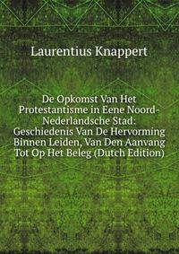 De Opkomst Van Het Protestantisme in Eene Noord-Nederlandsche Stad: Geschiedenis Van De Hervorming Binnen Leiden, Van Den Aanvang Tot Op Het Beleg (Dutch Edition)