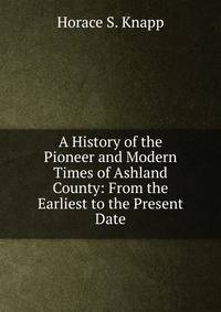 A History of the Pioneer and Modern Times of Ashland County: From the Earliest to the Present Date