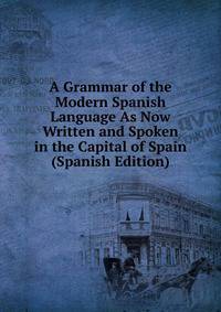 A Grammar of the Modern Spanish Language As Now Written and Spoken in the Capital of Spain (Spanish Edition)