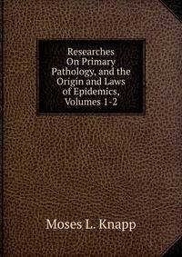 Researches On Primary Pathology, and the Origin and Laws of Epidemics, Volumes 1-2