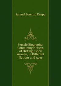 Female Biography: Containing Notices of Distinguished Women, in Different Nations and Ages